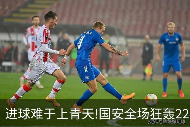 进球难于上青天!国安全场狂轰22脚射门 颗粒无收